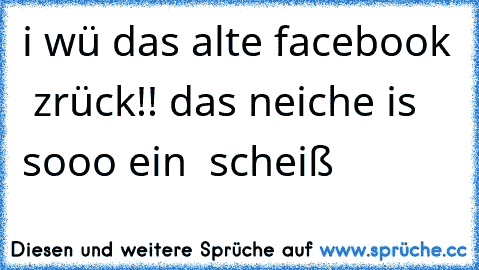 i wü das alte facebook  zrück!! das neiche is sooo ein  scheiß