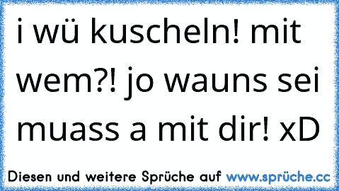 i wü kuscheln! mit wem?! jo wauns sei muass a mit dir! xD