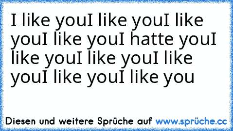 I like you
I like you
I like you
I like you
I hatte you
I like you
I like you
I like you
I like you
I like you