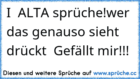 I ♥ ALTA sprüche!
wer das genauso sieht drückt  Gefällt mir!!!