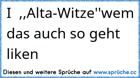 I ♥ ,,Alta-Witze''
wem das auch so geht liken