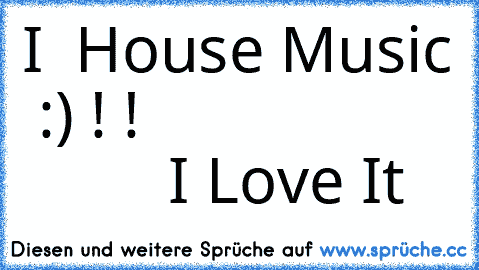 I ♥ House Music ♥ :) ! !
                             I Love It