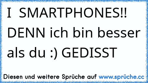 I ♥ SMARTPHONES!! DENN ich bin besser als du :) 
GEDISST