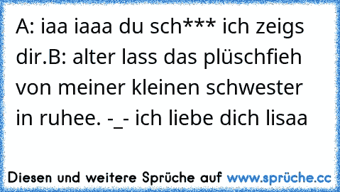 A: iaa iaaa du sch*** ich zeigs dir.
B: alter lass das plüschfieh von meiner kleinen schwester in ruhee. -_- 
ich liebe dich lisaa