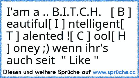 I'am a .. B.I.T.C.H.   
[ B ] eautiful
[ I ] ntelligent
[ T ] alented !
[ C ] ool
[ H ] oney 
;) wenn ihr's auch seit  '' Like ''