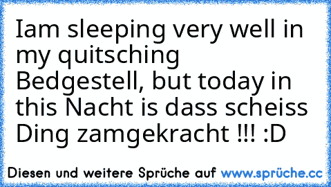 Iam sleeping very well in my quitsching Bedgestell, but today in this Nacht is dass scheiss Ding zamgekracht !!! :D ♥