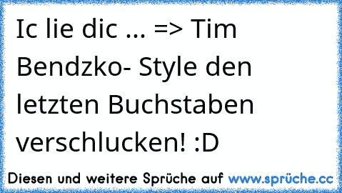 Ic lie dic ... => Tim Bendzko- Style den letzten Buchstaben verschlucken! :D