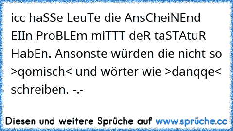 icc haSSe LeuTe die AnsCheiNEnd EIIn ProBLEm miTTT deR taSTAtuR HabEn. Ansonste würden die nicht so >qomisch< und wörter wie >danqqe< schreiben. -.-