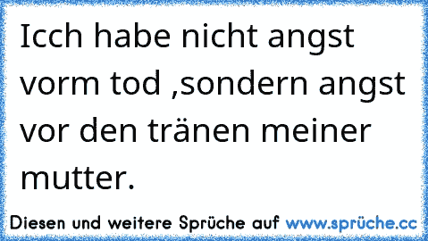 Icch habe nicht angst vorm tod ,
sondern angst vor den tränen meiner mutter.