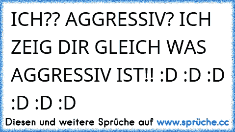 ICH?? AGGRESSIV? ICH ZEIG DIR GLEICH WAS AGGRESSIV IST!! :D :D :D :D :D :D