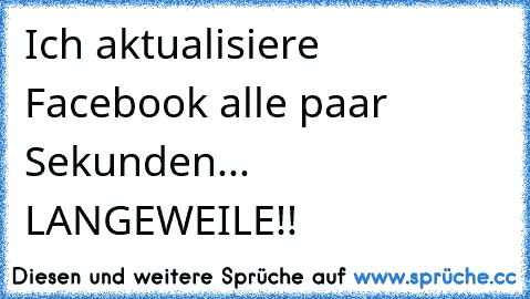 Ich aktualisiere Facebook alle paar Sekunden... LANGEWEILE!!