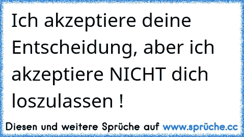 Ich akzeptiere deine Entscheidung, aber ich akzeptiere NICHT dich loszulassen !