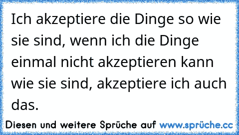 Ich akzeptiere die Dinge so wie sie sind, wenn ich die Dinge einmal nicht akzeptieren kann wie sie sind, akzeptiere ich auch das.