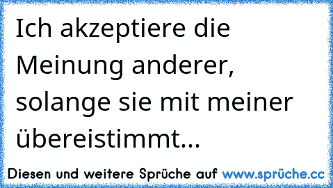 Ich akzeptiere die Meinung anderer, solange sie mit meiner übereistimmt...