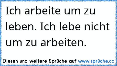 Ich arbeite um zu leben. Ich lebe nicht um zu arbeiten.