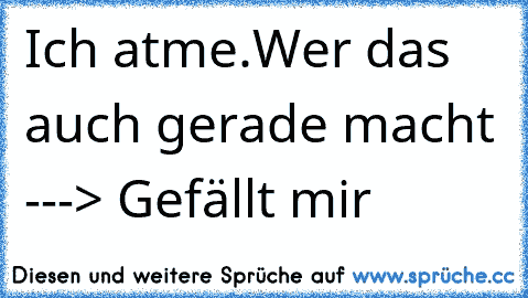 Ich atme.
Wer das auch gerade macht ---> Gefällt mir