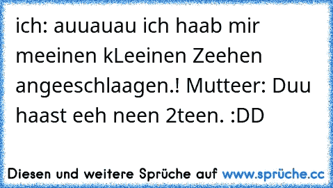 ich: auuauau ich haab mir meeinen kLeeinen Zeehen angeeschlaagen.! Mutteer: Duu haast eeh neen 2teen. :DD