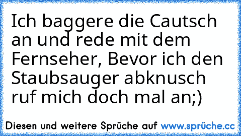 Ich baggere die Cautsch an und rede mit dem Fernseher, Bevor ich den Staubsauger abknusch ruf mich doch mal an;)♥