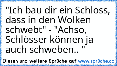 "Ich bau dir ein Schloss, dass in den Wolken schwebt" - "Achso, Schlösser können ja auch schweben.. "