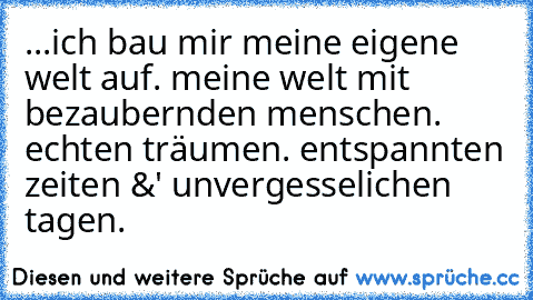 ...ich bau mir meine eigene welt auf. meine welt mit bezaubernden menschen. echten träumen. entspannten zeiten &' unvergesselichen tagen. 