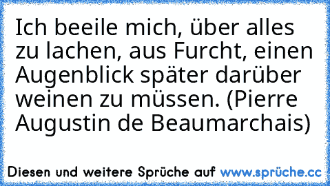 Ich beeile mich, über alles zu lachen, aus Furcht, einen Augenblick später darüber weinen zu müssen. (Pierre Augustin de Beaumarchais)