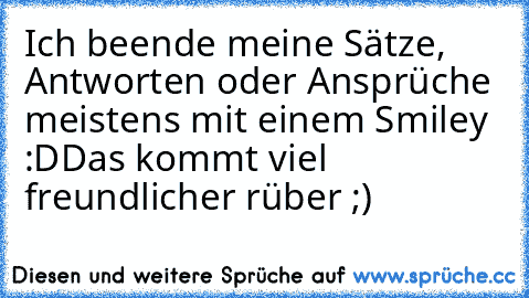 Ich beende meine Sätze, Antworten oder Ansprüche meistens mit einem Smiley :D
Das kommt viel freundlicher rüber ;) ♥