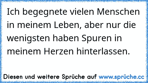 Ich begegnete vielen Menschen in meinem Leben, aber nur die wenigsten haben Spuren in meinem Herzen hinterlassen.