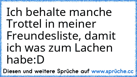 Ich behalte manche Trottel in meiner Freundesliste, damit ich was zum Lachen habe:D