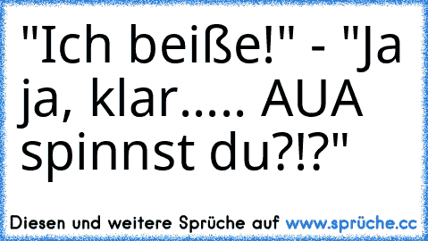 "Ich beiße!" - "Ja ja, klar..... AUA spinnst du?!?"