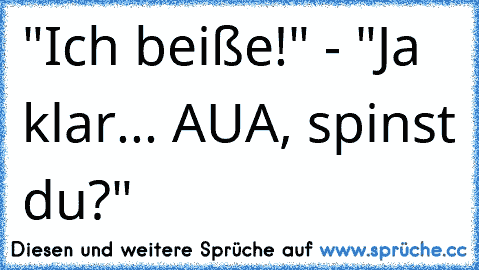 "Ich beiße!" - "Ja klar... AUA, spinst du?"