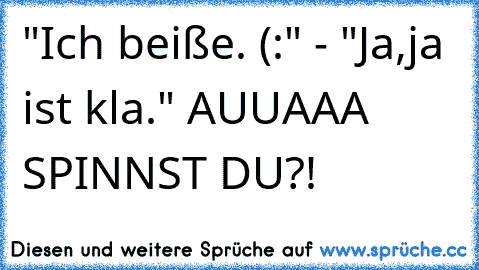 "Ich beiße. (:" - "Ja,ja ist kla." AUUAAA SPINNST DU?!