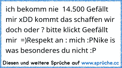 ich bekomm nie  14.500 Gefällt mir xDD kommt das schaffen wir doch oder ? bitte klickt Geefällt mir  =)
Respekt an : mich :P
Nike is was besonderes du nicht :P