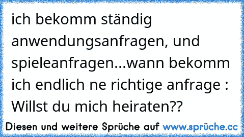 ich bekomm ständig anwendungsanfragen, und spieleanfragen...wann bekomm ich endlich ne richtige anfrage : Willst du mich heiraten??