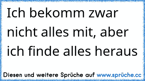 Ich bekomm zwar nicht alles mit, aber ich finde alles heraus