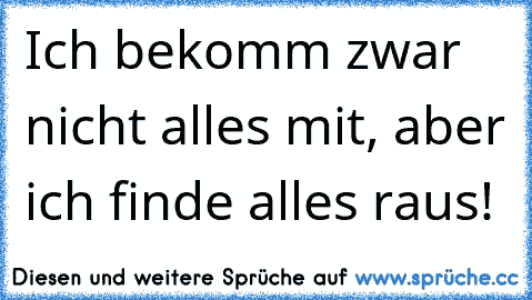 Ich bekomm zwar nicht alles mit, aber ich finde alles raus!