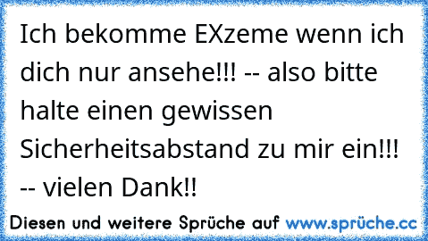 Ich bekomme EXzeme wenn ich dich nur ansehe!!! -- also bitte halte einen gewissen Sicherheitsabstand zu mir ein!!! -- vielen Dank!!