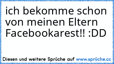 ich bekomme schon von meinen Eltern Facebookarest!! :DD