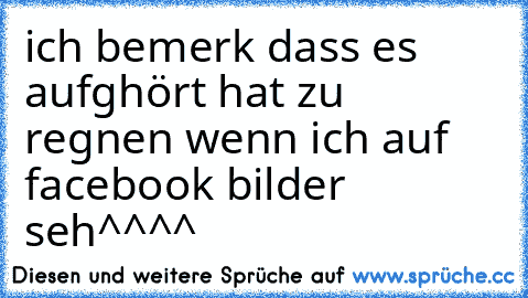 ich bemerk dass es aufghört hat zu regnen wenn ich auf facebook bilder seh
^^^^