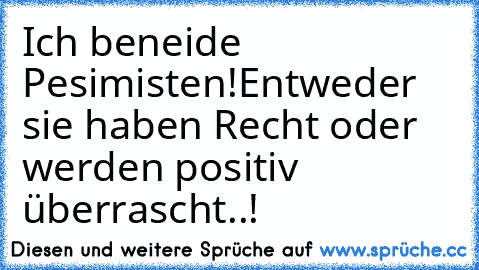 Ich beneide Pesimisten!
Entweder sie haben Recht oder werden positiv überrascht..! ♥