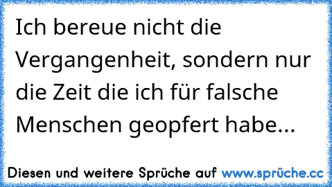 Ich bereue nicht die Vergangenheit, sondern nur die Zeit die ich für falsche Menschen geopfert habe...♥