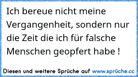 Ich bereue nicht meine Vergangenheit, sondern nur die Zeit die ich für falsche Menschen geopfert habe !