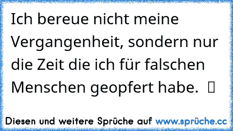 Ich bereue nicht meine Vergangenheit, sondern nur die Zeit die ich für falschen Menschen geopfert habe.  ツ