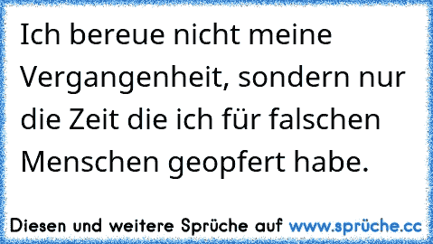 Ich bereue nicht meine Vergangenheit, sondern nur die Zeit die ich für falschen Menschen geopfert habe. ♥