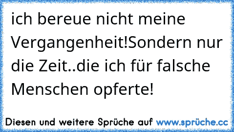 ich bereue nicht meine Vergangenheit!Sondern nur die Zeit..die ich für falsche Menschen opferte!