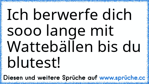 Ich berwerfe dich sooo lange mit Wattebällen bis du blutest!