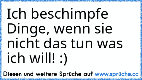 Ich beschimpfe Dinge, wenn sie nicht das tun was ich will! :)