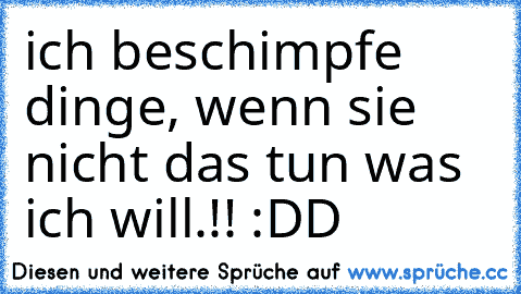 ich beschimpfe dinge, wenn sie nicht das tun was ich will.!! :DD