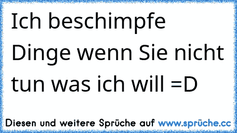 Ich beschimpfe Dinge wenn Sie nicht tun was ich will =D