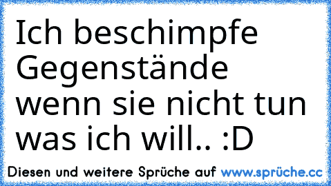 Ich beschimpfe Gegenstände wenn sie nicht tun was ich will.. :D