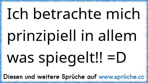 Ich betrachte mich prinzipiell in allem was spiegelt!! =D